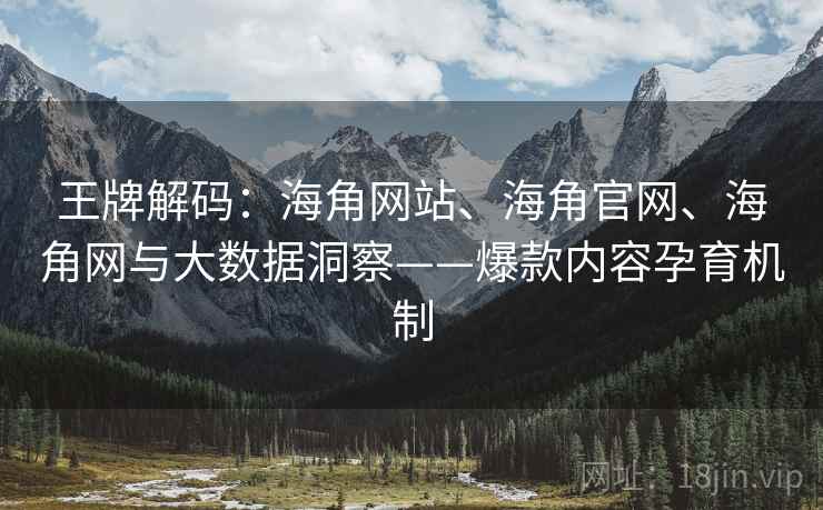 王牌解码：海角网站、海角官网、海角网与大数据洞察——爆款内容孕育机制