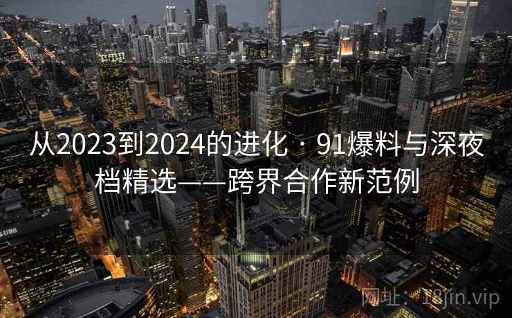 从2023到2024的进化 · 91爆料与深夜档精选——跨界合作新范例