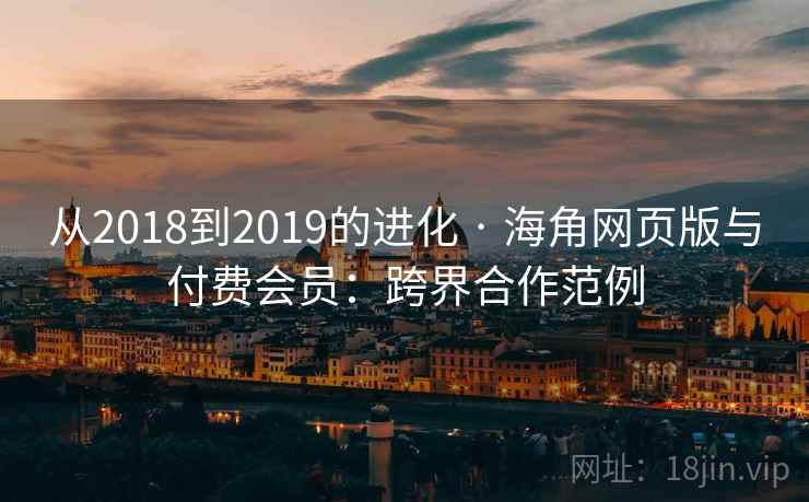 从2018到2019的进化 · 海角网页版与付费会员：跨界合作范例