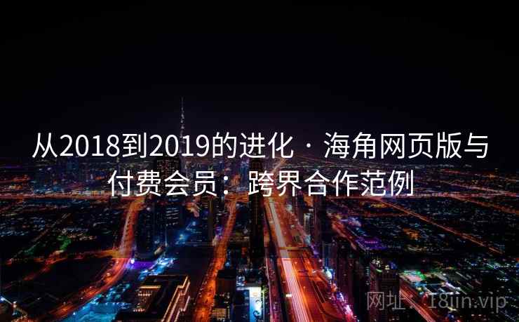 从2018到2019的进化 · 海角网页版与付费会员：跨界合作范例