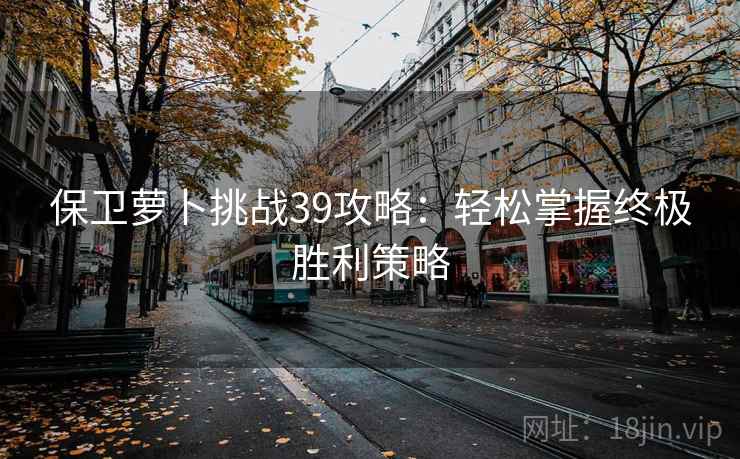 保卫萝卜挑战39攻略：轻松掌握终极胜利策略