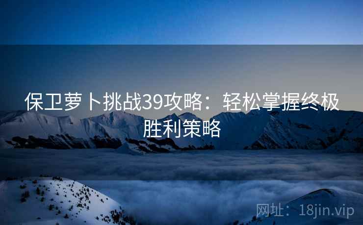 保卫萝卜挑战39攻略：轻松掌握终极胜利策略
