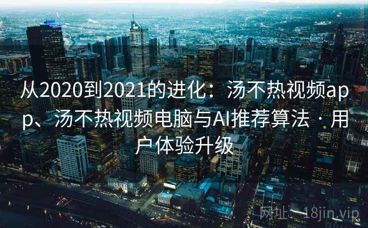 从2020到2021的进化：汤不热视频app、汤不热视频电脑与AI推荐算法 · 用户体验升级