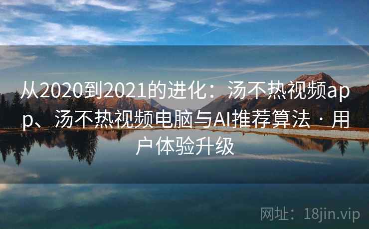 从2020到2021的进化：汤不热视频app、汤不热视频电脑与AI推荐算法 · 用户体验升级
