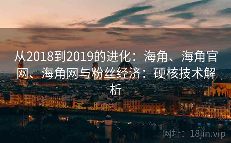 从2018到2019的进化：海角、海角官网、海角网与粉丝经济：硬核技术解析