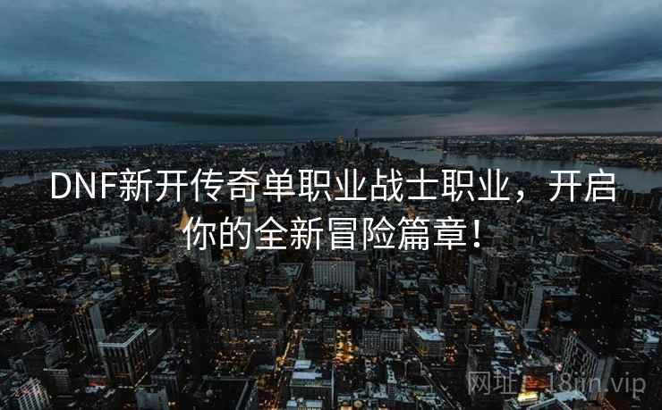 DNF新开传奇单职业战士职业，开启你的全新冒险篇章！