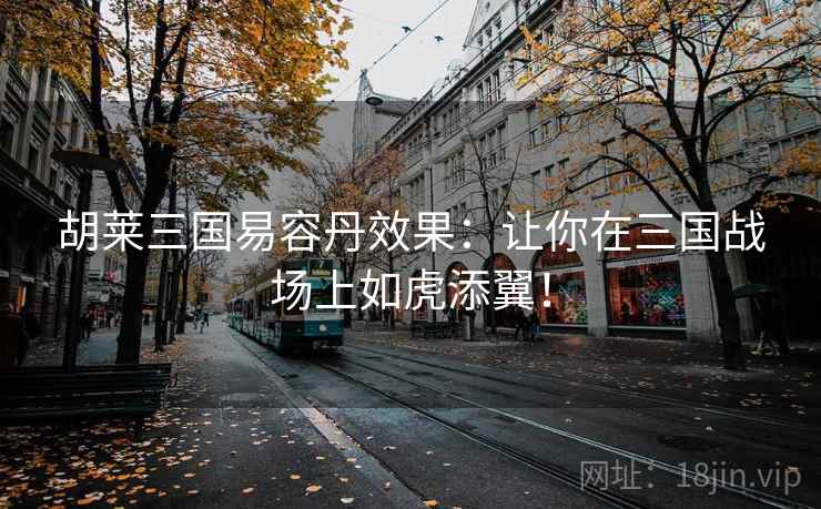 胡莱三国易容丹效果：让你在三国战场上如虎添翼！