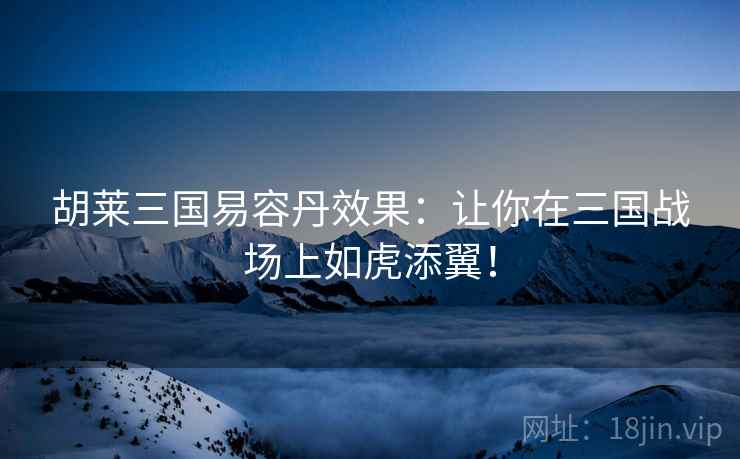 胡莱三国易容丹效果：让你在三国战场上如虎添翼！