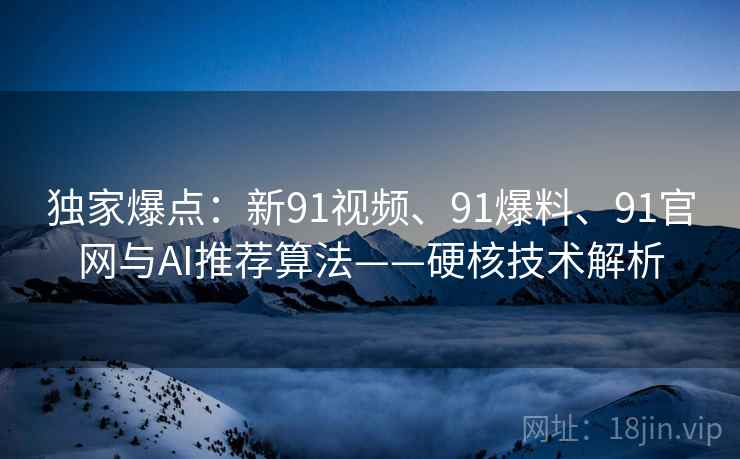 独家爆点：新91视频、91爆料、91官网与AI推荐算法——硬核技术解析