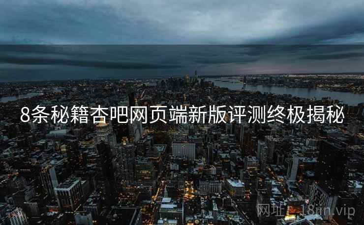 8条秘籍杏吧网页端新版评测终极揭秘