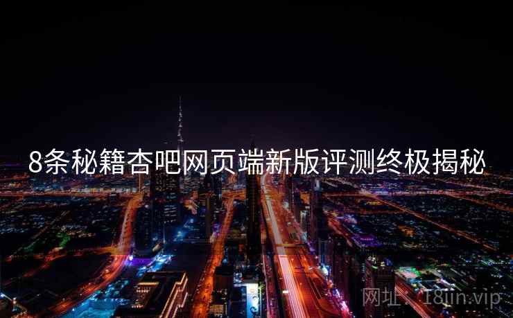 8条秘籍杏吧网页端新版评测终极揭秘