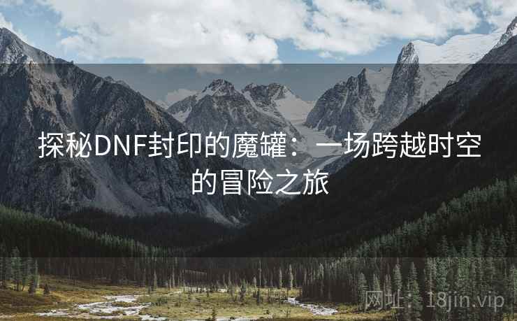 探秘DNF封印的魔罐：一场跨越时空的冒险之旅