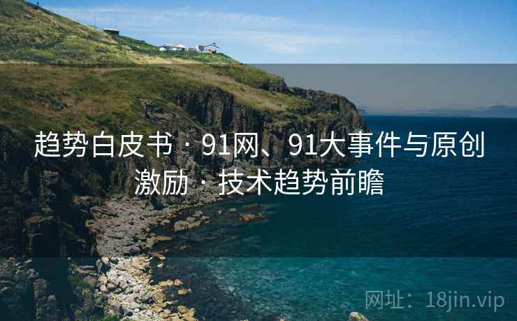 趋势白皮书 · 91网、91大事件与原创激励 · 技术趋势前瞻