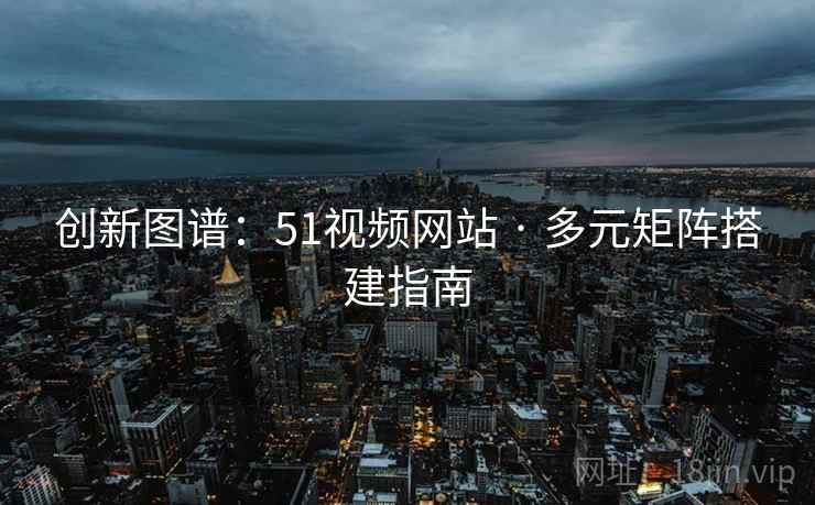 创新图谱：51视频网站 · 多元矩阵搭建指南