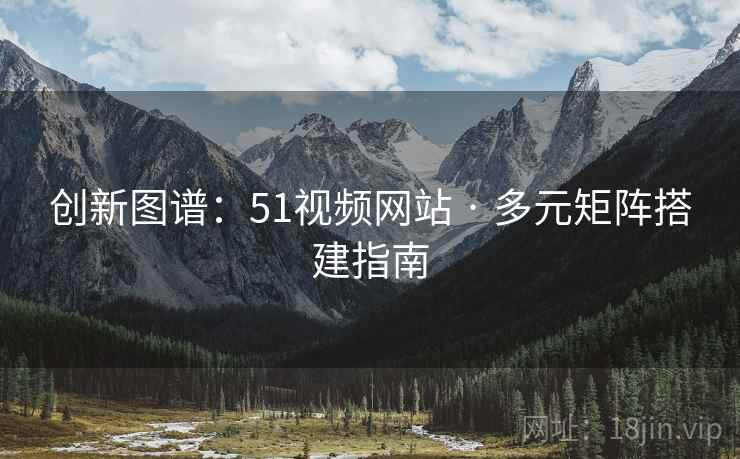 创新图谱：51视频网站 · 多元矩阵搭建指南