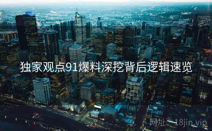 独家观点91爆料深挖背后逻辑速览