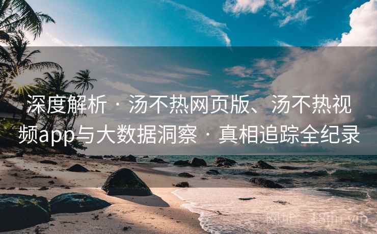深度解析 · 汤不热网页版、汤不热视频app与大数据洞察 · 真相追踪全纪录