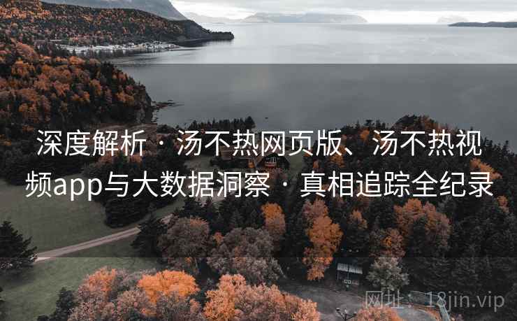 深度解析 · 汤不热网页版、汤不热视频app与大数据洞察 · 真相追踪全纪录