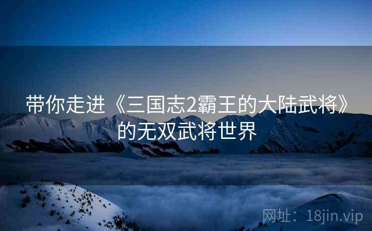 带你走进《三国志2霸王的大陆武将》的无双武将世界