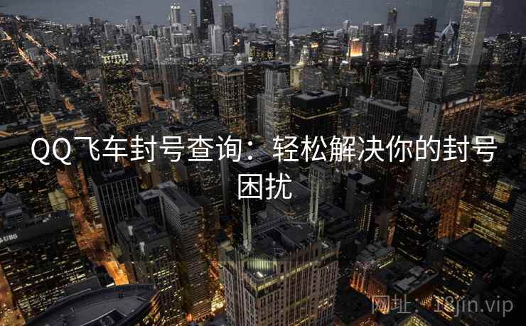 QQ飞车封号查询：轻松解决你的封号困扰