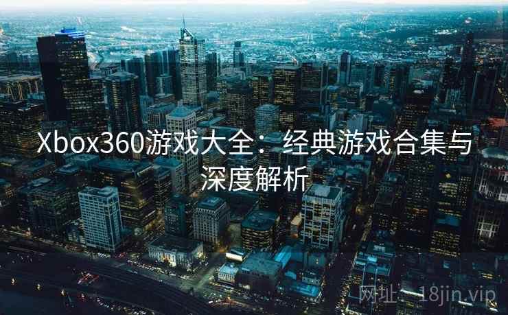 Xbox360游戏大全：经典游戏合集与深度解析