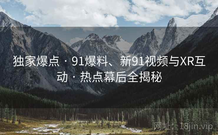 独家爆点 · 91爆料、新91视频与XR互动 · 热点幕后全揭秘
