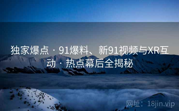 独家爆点 · 91爆料、新91视频与XR互动 · 热点幕后全揭秘